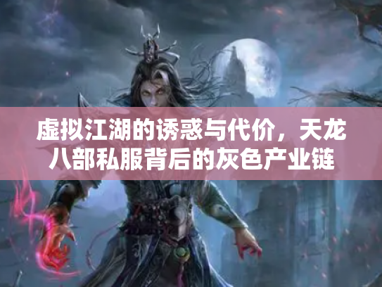 虚拟江湖的诱惑与代价，天龙八部私服背后的灰色产业链