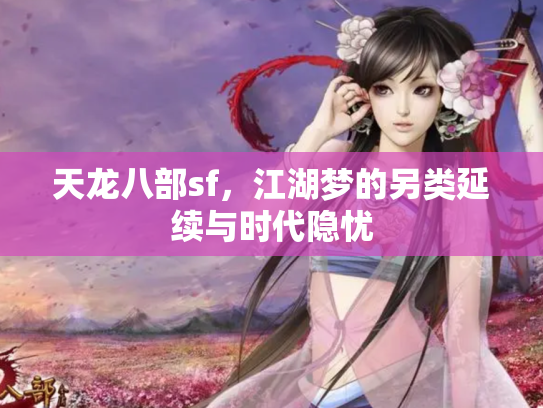 天龙八部sf，江湖梦的另类延续与时代隐忧