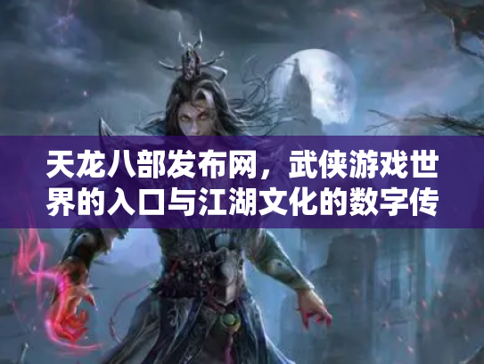天龙八部发布网，武侠游戏世界的入口与江湖文化的数字传承