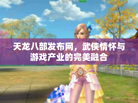 天龙八部发布网，武侠情怀与游戏产业的完美融合