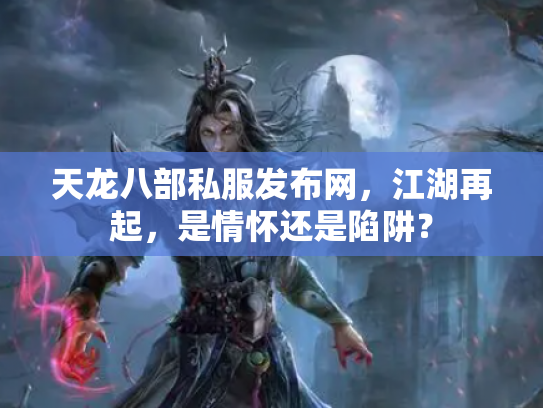 天龙八部私服发布网，江湖再起，是情怀还是陷阱？