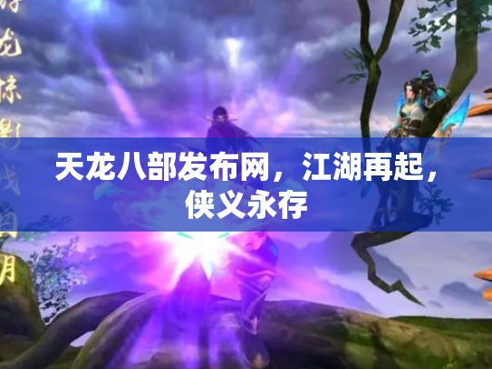天龙八部发布网，江湖再起，侠义永存