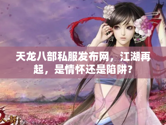 天龙八部私服发布网，江湖再起，是情怀还是陷阱？