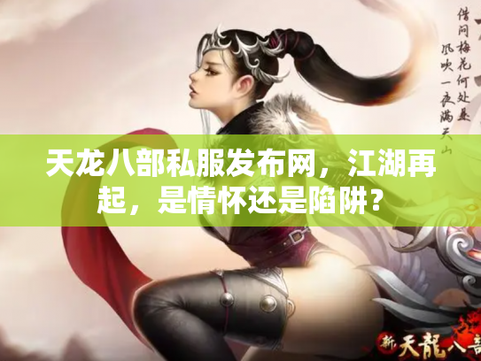 天龙八部私服发布网，江湖再起，是情怀还是陷阱？