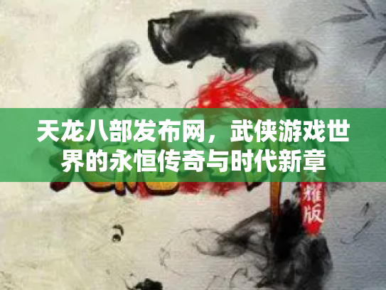 天龙八部发布网，武侠游戏世界的永恒传奇与时代新章