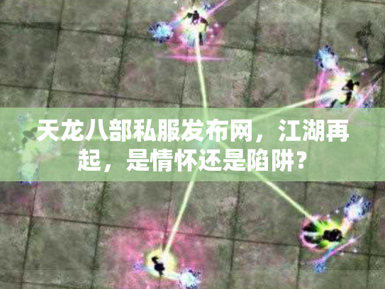 天龙八部私服发布网，江湖再起，是情怀还是陷阱？