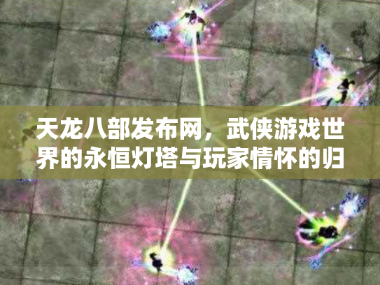 天龙八部发布网，武侠游戏世界的永恒灯塔与玩家情怀的归宿