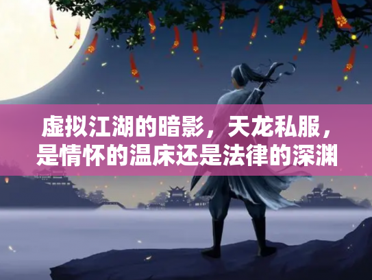 虚拟江湖的暗影，天龙私服，是情怀的温床还是法律的深渊？