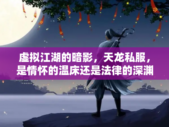 虚拟江湖的暗影，天龙私服，是情怀的温床还是法律的深渊？