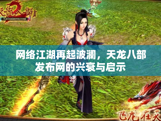 网络江湖再起波澜，天龙八部发布网的兴衰与启示