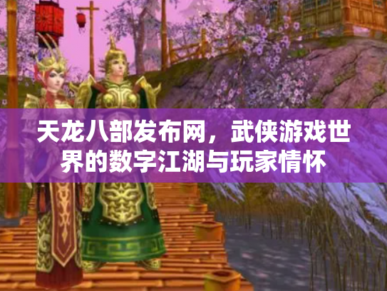 天龙八部发布网，武侠游戏世界的数字江湖与玩家情怀