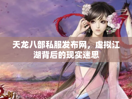 天龙八部私服发布网，虚拟江湖背后的现实迷思
