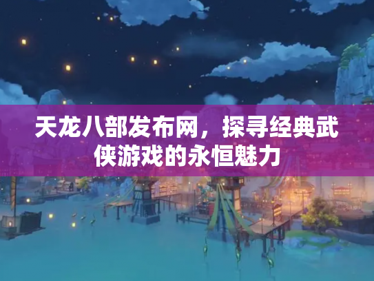 天龙八部发布网，探寻经典武侠游戏的永恒魅力