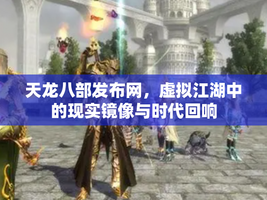 天龙八部发布网，虚拟江湖中的现实镜像与时代回响