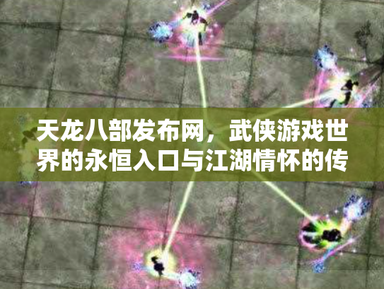 天龙八部发布网，武侠游戏世界的永恒入口与江湖情怀的传承