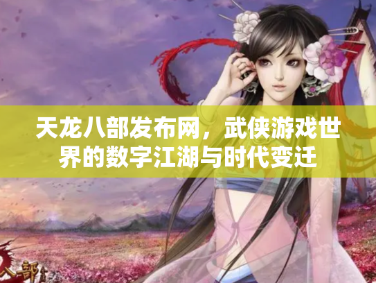 天龙八部发布网，武侠游戏世界的数字江湖与时代变迁