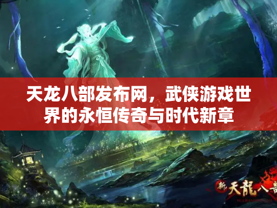 天龙八部发布网，武侠游戏世界的永恒传奇与时代新章