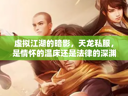 虚拟江湖的暗影，天龙私服，是情怀的温床还是法律的深渊？