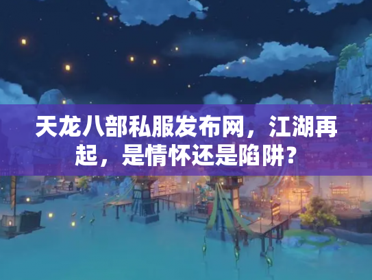 天龙八部私服发布网，江湖再起，是情怀还是陷阱？