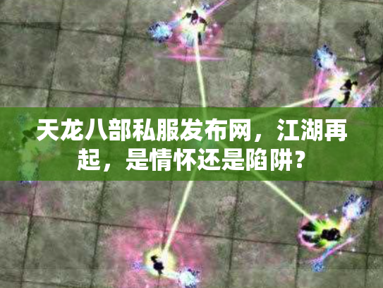 天龙八部私服发布网，江湖再起，是情怀还是陷阱？