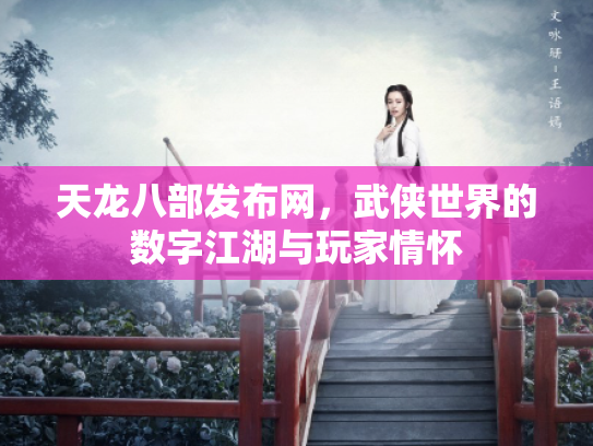 天龙八部发布网，武侠世界的数字江湖与玩家情怀