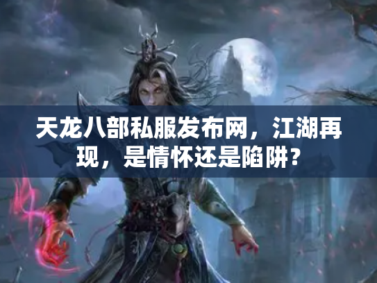 天龙八部私服发布网，江湖再现，是情怀还是陷阱？
