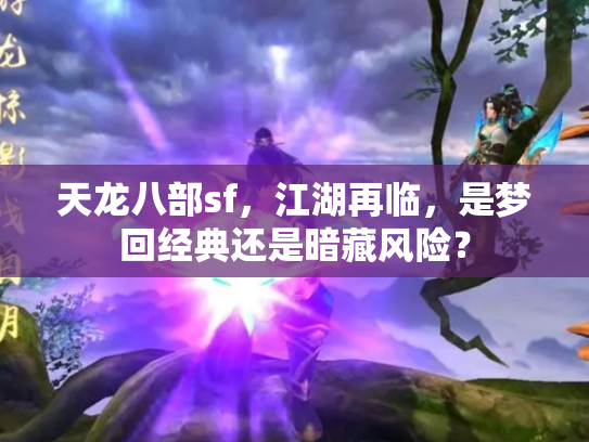 天龙八部sf，江湖再临，是梦回经典还是暗藏风险？