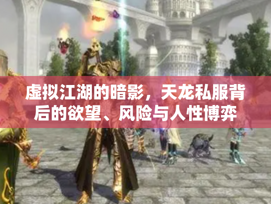 虚拟江湖的暗影，天龙私服背后的欲望、风险与人性博弈