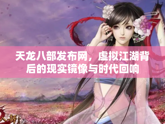 天龙八部发布网，虚拟江湖背后的现实镜像与时代回响
