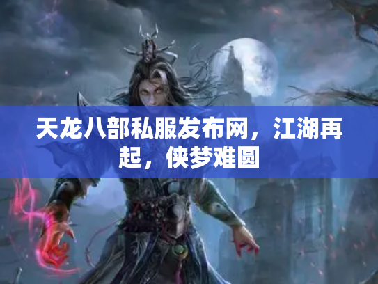 天龙八部私服发布网，江湖再起，侠梦难圆