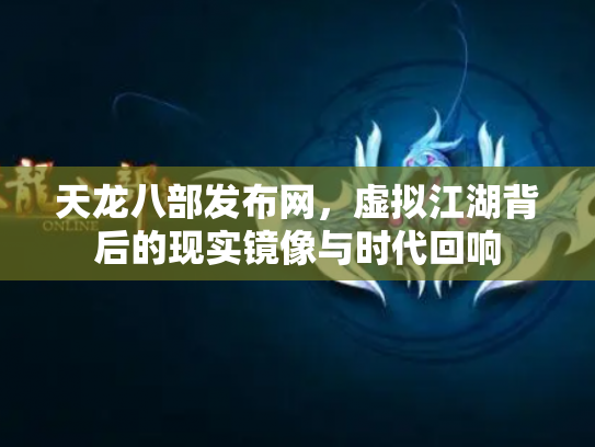 天龙八部发布网，虚拟江湖背后的现实镜像与时代回响