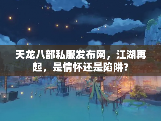 天龙八部私服发布网，江湖再起，是情怀还是陷阱？
