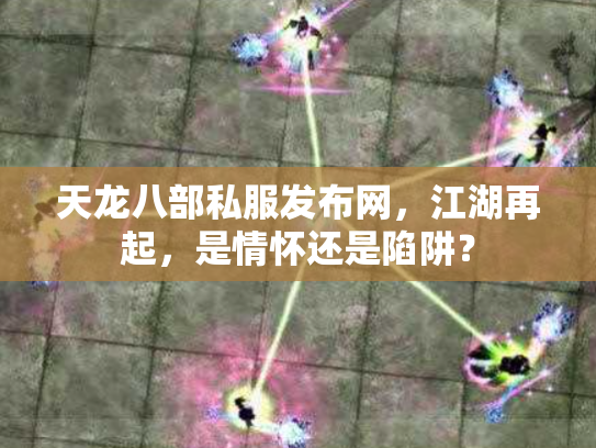 天龙八部私服发布网，江湖再起，是情怀还是陷阱？