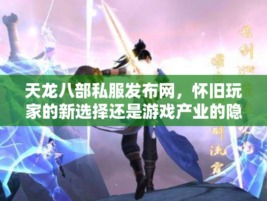 天龙八部私服发布网，怀旧玩家的新选择还是游戏产业的隐患？
