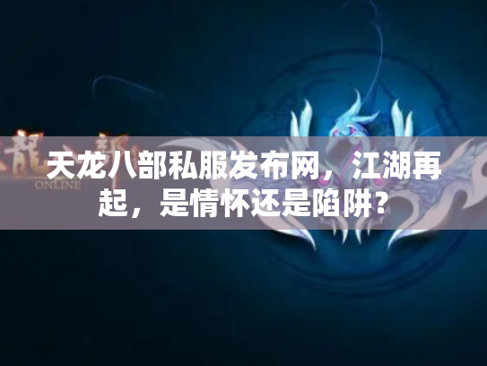 天龙八部私服发布网，江湖再起，是情怀还是陷阱？