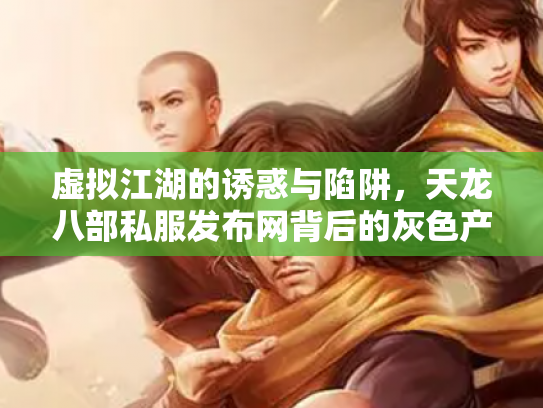 虚拟江湖的诱惑与陷阱，天龙八部私服发布网背后的灰色产业链