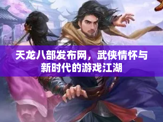 天龙八部发布网，武侠情怀与新时代的游戏江湖