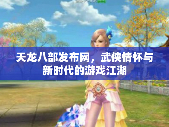 天龙八部发布网，武侠情怀与新时代的游戏江湖