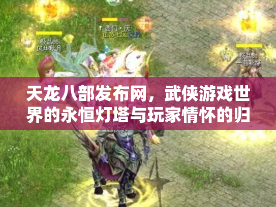 天龙八部发布网，武侠游戏世界的永恒灯塔与玩家情怀的归宿