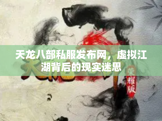 天龙八部私服发布网，虚拟江湖背后的现实迷思