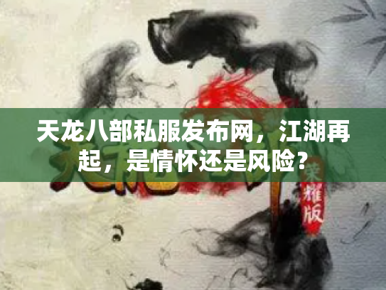 天龙八部私服发布网，江湖再起，是情怀还是风险？