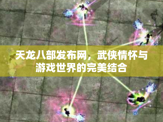 天龙八部发布网，武侠情怀与游戏世界的完美结合
