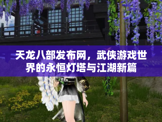 天龙八部发布网，武侠游戏世界的永恒灯塔与江湖新篇