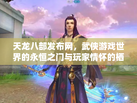 天龙八部发布网，武侠游戏世界的永恒之门与玩家情怀的栖息地
