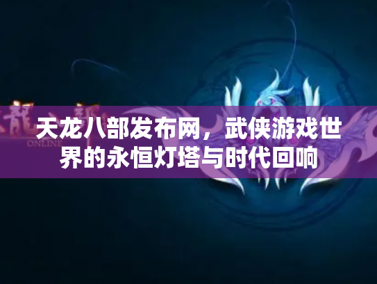 天龙八部发布网，武侠游戏世界的永恒灯塔与时代回响