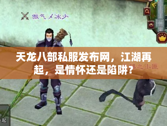 天龙八部私服发布网，江湖再起，是情怀还是陷阱？