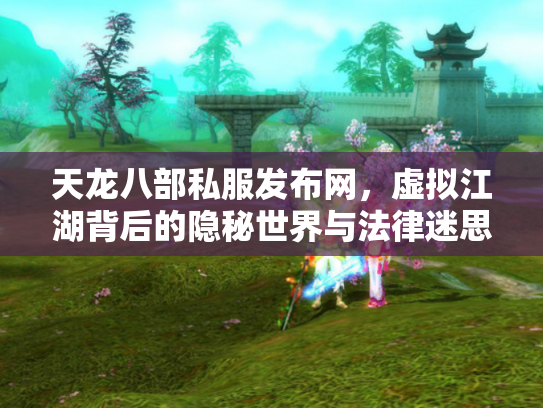 天龙八部私服发布网，虚拟江湖背后的隐秘世界与法律迷思