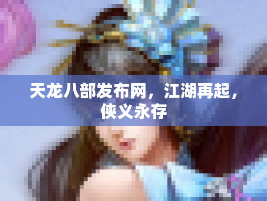 天龙八部发布网，江湖再起，侠义永存