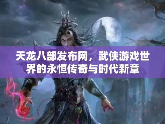 天龙八部发布网，武侠游戏世界的永恒传奇与时代新章