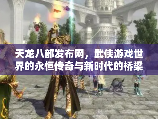天龙八部发布网，武侠游戏世界的永恒传奇与新时代的桥梁